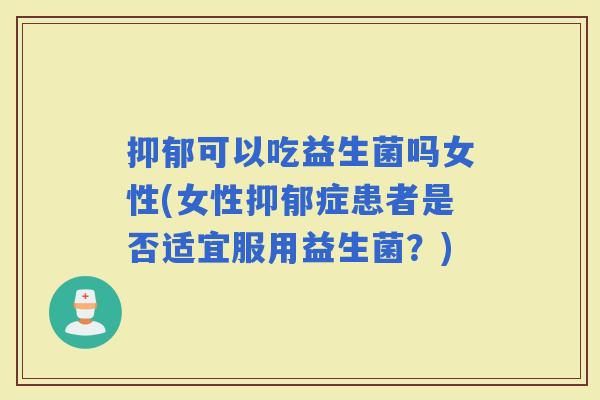 可以吃益生菌吗女性(女性症患者是否适宜服用益生菌?) 可以吃益生菌吗女性(女性症患者是否适宜服用益生菌?)