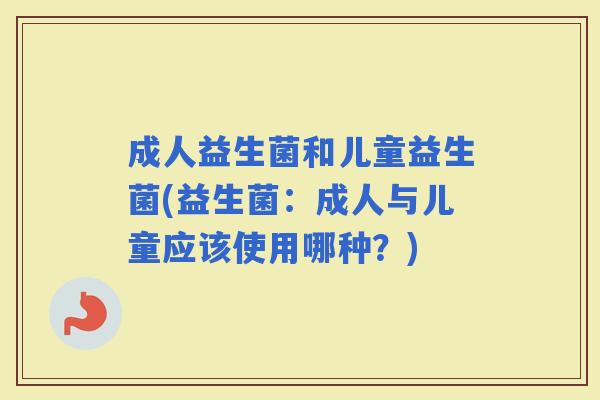 成人益生菌和儿童益生菌(益生菌：成人与儿童应该使用哪种？)