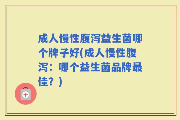 成人慢性益生菌哪个牌子好(成人慢性：哪个益生菌品牌佳？)