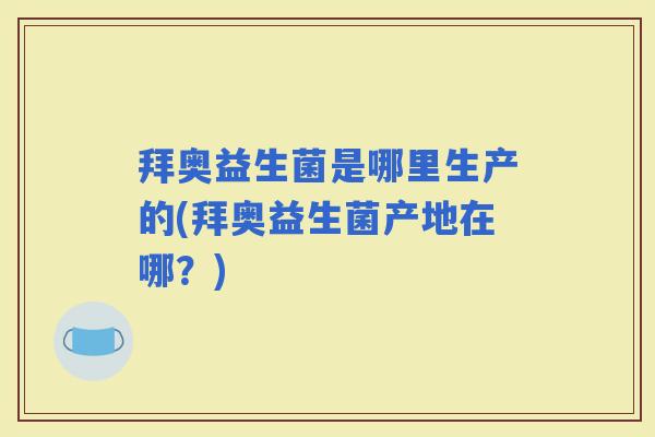 拜奥益生菌是哪里生产的(拜奥益生菌产地在哪？)