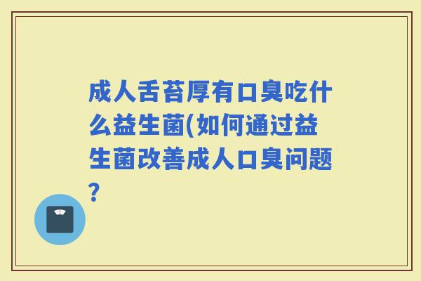 成人舌苔厚有吃什么益生菌(如何通过益生菌改善成人问题？