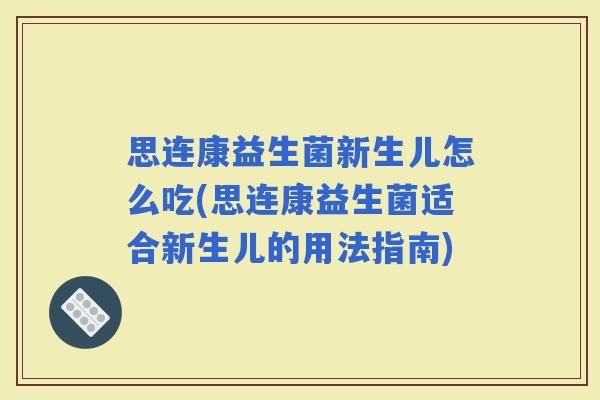 思连康益生菌新生儿怎么吃(思连康益生菌适合新生儿的用法指南)