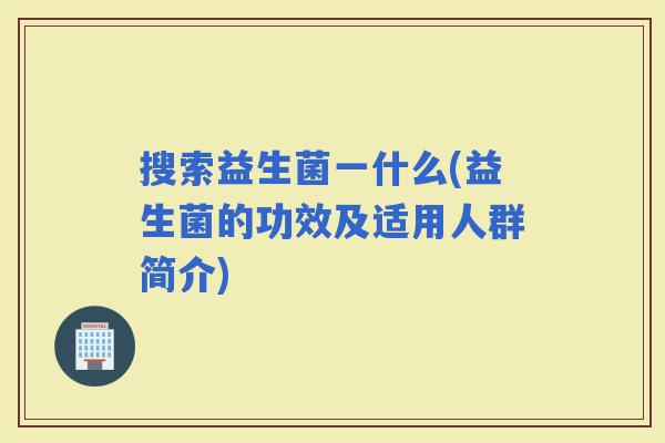 搜索益生菌一什么(益生菌的功效及适用人群简介)