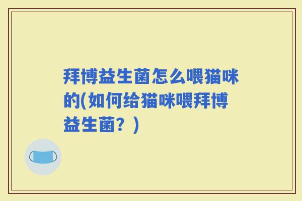 拜博益生菌怎么喂猫咪的(如何给猫咪喂拜博益生菌？)