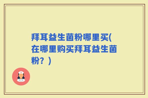 拜耳益生菌粉哪里买(在哪里购买拜耳益生菌粉？)
