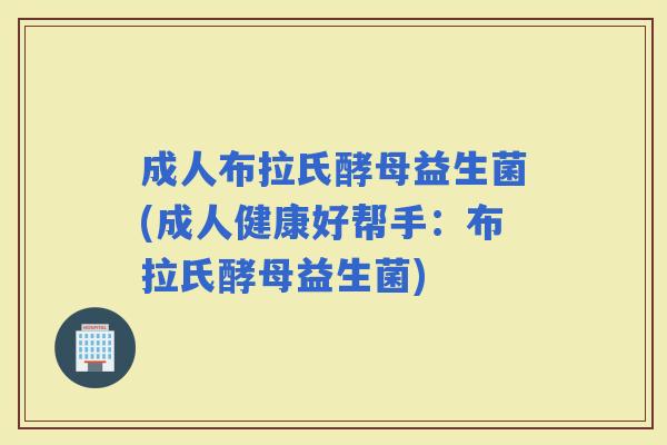 成人布拉氏酵母益生菌(成人健康好帮手：布拉氏酵母益生菌)