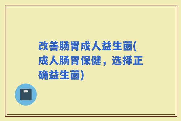 改善肠胃成人益生菌(成人肠胃保健，选择正确益生菌)