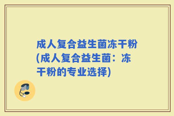 成人复合益生菌冻干粉(成人复合益生菌：冻干粉的专业选择)