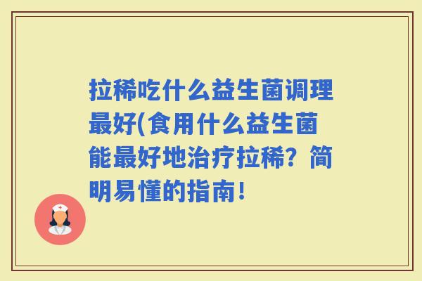 拉稀吃什么益生菌调理好(食用什么益生菌能好地拉稀?简明易懂的指南! 拉稀吃什么益生菌调理好(食用什么益生菌能好地拉稀?简明易懂的指南!