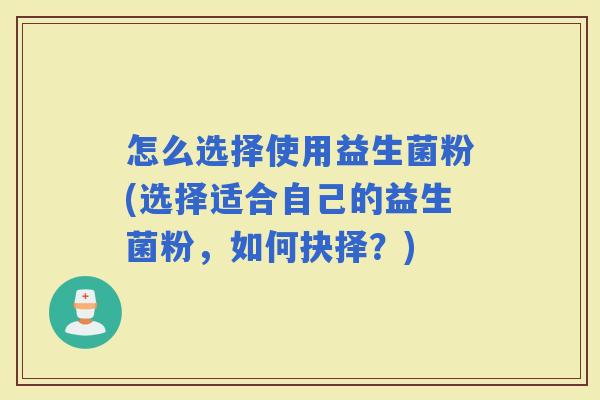 怎么选择使用益生菌粉(选择适合自己的益生菌粉，如何抉择？)