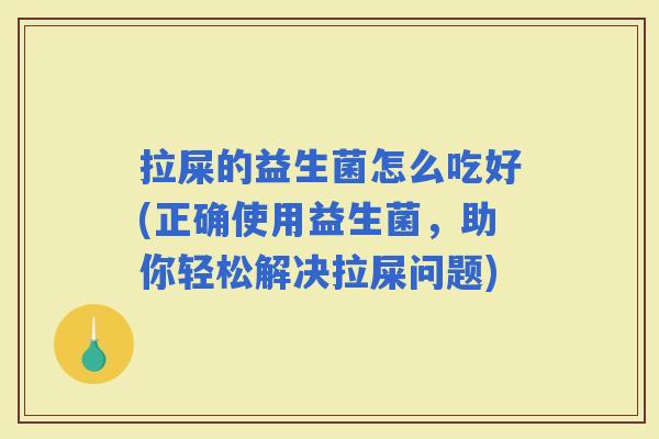 拉屎的益生菌怎么吃好(正确使用益生菌，助你轻松解决拉屎问题)