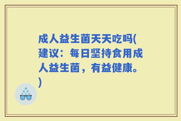 成人益生菌天天吃吗(建议：每日坚持食用成人益生菌，有益健康。)
