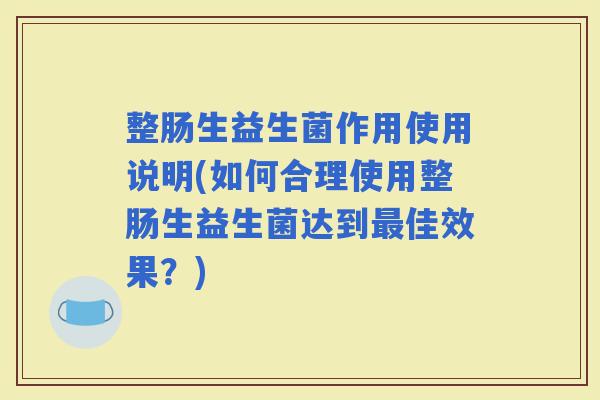 整肠生益生菌作用使用说明(如何合理使用整肠生益生菌达到佳效果？)