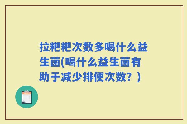 拉粑粑次数多喝什么益生菌(喝什么益生菌有助于减少排便次数？)