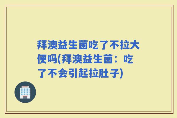 拜澳益生菌吃了不拉大便吗(拜澳益生菌：吃了不会引起拉肚子)
