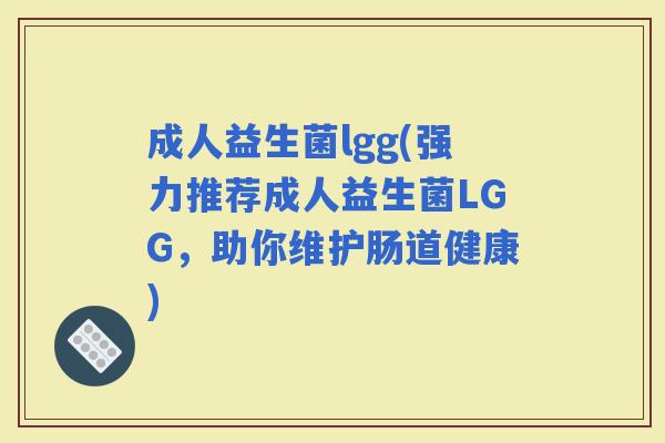 成人益生菌lgg(强力推荐成人益生菌LGG，助你维护肠道健康)