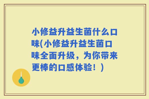 小修益升益生菌什么口味(小修益升益生菌口味全面升级，为你带来更棒的口感体验！)
