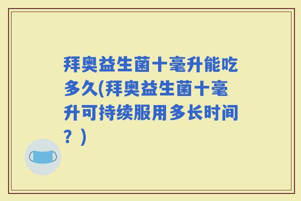 拜奥益生菌十毫升能吃多久(拜奥益生菌十毫升可持续服用多长时间？)