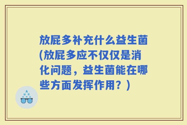 放屁多补充什么益生菌(放屁多应不仅仅是消化问题，益生菌能在哪些方面发挥作用？)