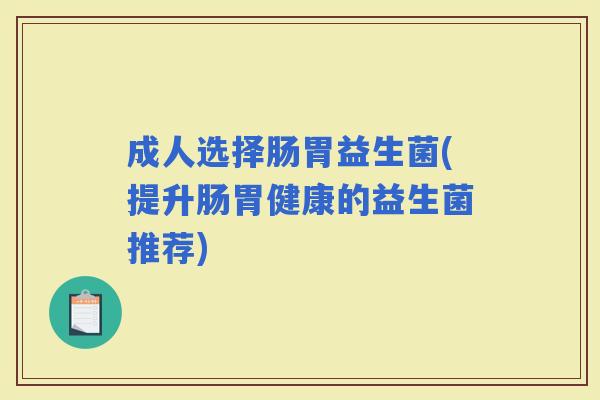 成人选择肠胃益生菌(提升肠胃健康的益生菌推荐)