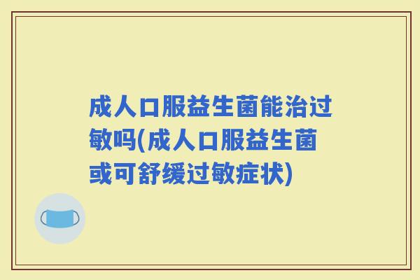 成人口服益生菌能吗(成人口服益生菌或可舒缓症状) 成人口服益生菌能吗(成人口服益生菌或可舒缓症状)