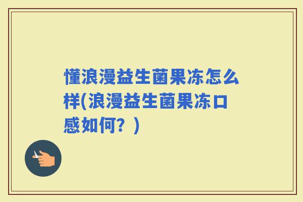 懂浪漫益生菌果冻怎么样(浪漫益生菌果冻口感如何？)