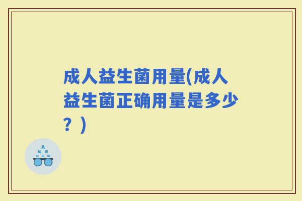 成人益生菌用量(成人益生菌正确用量是多少？)
