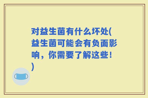 对益生菌有什么坏处(益生菌可能会有负面影响，你需要了解这些！)
