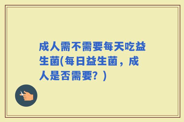 成人需不需要每天吃益生菌(每日益生菌,成人是否需要?) 成人需不需要每天吃益生菌(每日益生菌,成人是否需要?)