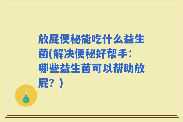 放屁能吃什么益生菌(解决好帮手：哪些益生菌可以帮助放屁？)