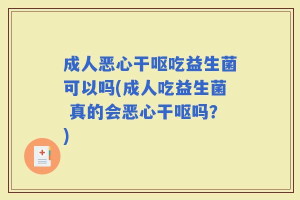 成人恶心干呕吃益生菌可以吗(成人吃益生菌 真的会恶心干呕吗？)