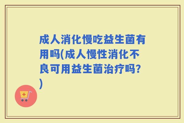 成人消化慢吃益生菌有用吗(成人慢性可用益生菌吗？)