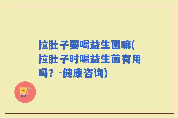 拉肚子要喝益生菌嘛(拉肚子时喝益生菌有用吗？-健康咨询)