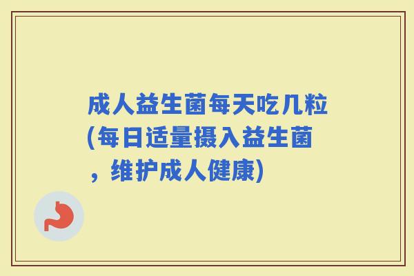 成人益生菌每天吃几粒(每日适量摄入益生菌，维护成人健康)