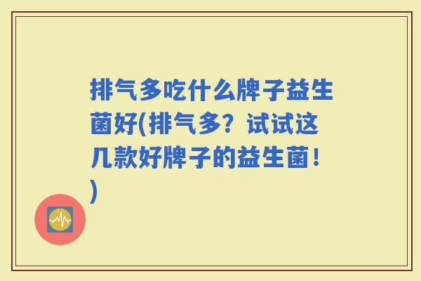 排气多吃什么牌子益生菌好(排气多？试试这几款好牌子的益生菌！)