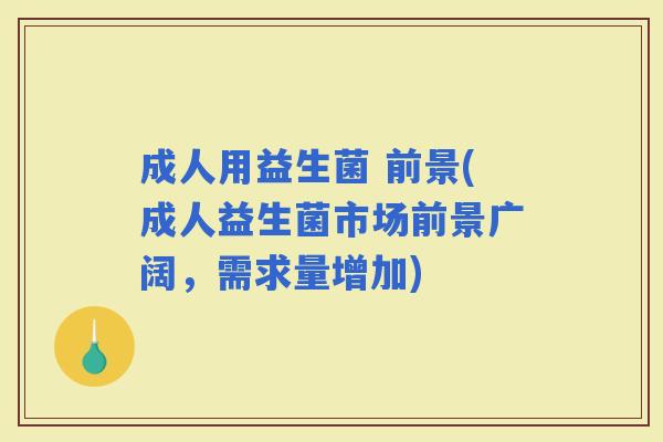 成人用益生菌 前景(成人益生菌市场前景广阔，需求量增加)