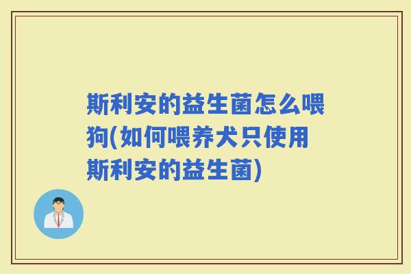 斯利安的益生菌怎么喂狗(如何喂养犬只使用斯利安的益生菌)