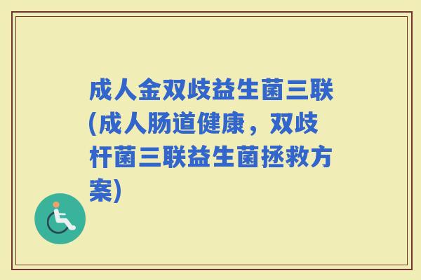 成人金双歧益生菌三联(成人肠道健康，双歧杆菌三联益生菌拯救方案)