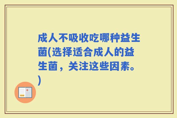 成人不吸收吃哪种益生菌(选择适合成人的益生菌,关注这些因素。) 成人不吸收吃哪种益生菌(选择适合成人的益生菌,关注这些因素。)