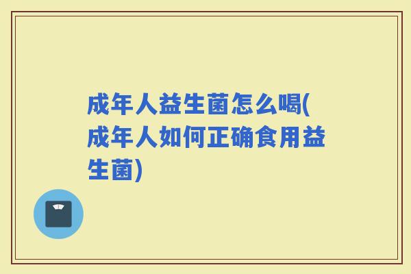 成年人益生菌怎么喝(成年人如何正确食用益生菌)