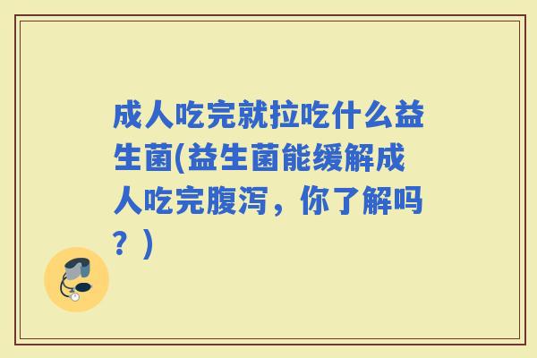 成人吃完就拉吃什么益生菌(益生菌能缓解成人吃完，你了解吗？)