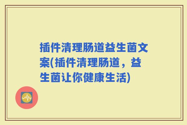 插件清理肠道益生菌文案(插件清理肠道，益生菌让你健康生活)