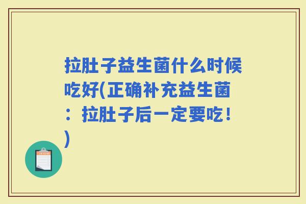 拉肚子益生菌什么时候吃好(正确补充益生菌：拉肚子后一定要吃！)