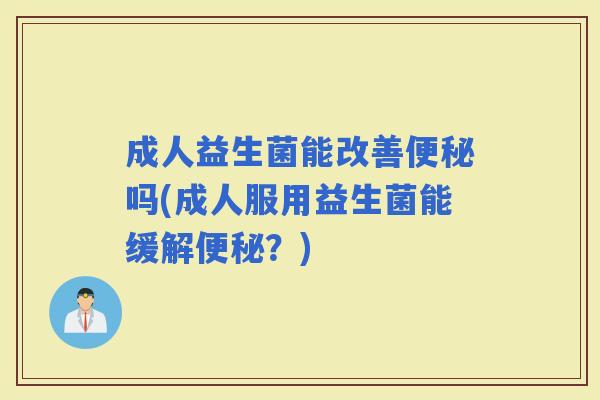 成人益生菌能改善吗(成人服用益生菌能缓解？)