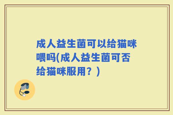 成人益生菌可以给猫咪喂吗(成人益生菌可否给猫咪服用？)