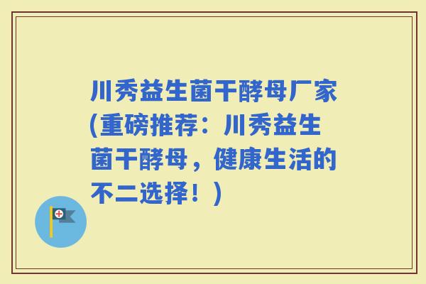 川秀益生菌干酵母厂家(重磅推荐：川秀益生菌干酵母，健康生活的不二选择！)