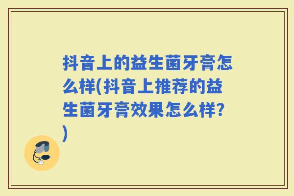 抖音上的益生菌牙膏怎么样(抖音上推荐的益生菌牙膏效果怎么样？)