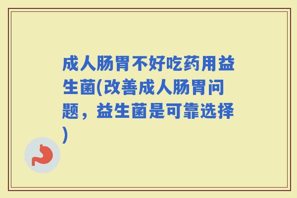 成人肠胃不好吃药用益生菌(改善成人肠胃问题，益生菌是可靠选择)