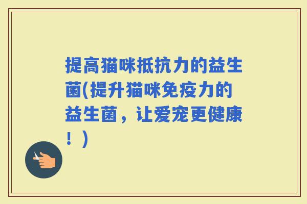 提高猫咪的益生菌(提升猫咪力的益生菌，让爱宠更健康！)