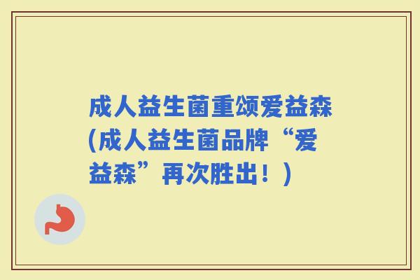 成人益生菌重颂爱益森(成人益生菌品牌“爱益森”再次胜出！)